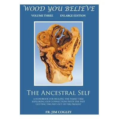 "Wood You Believe Volume 3: The Ancestral Self (New Edition)" - "" ("Cogley Father Jim")