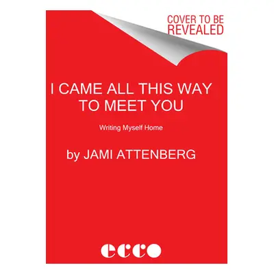 "I Came All This Way to Meet You: Writing Myself Home" - "" ("Attenberg Jami")