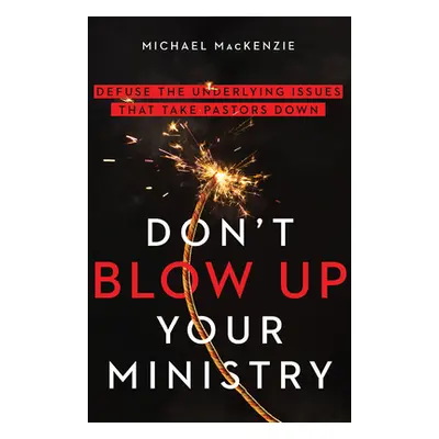 "Don't Blow Up Your Ministry: Defuse the Underlying Issues That Take Pastors Down" - "" ("MacKen