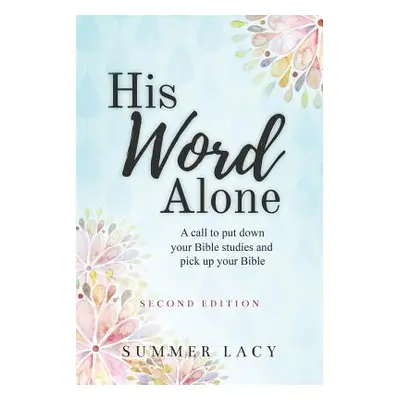 "His Word Alone: A Call to Put Down Your Bible Studies and Pick Up Your Bible" - "" ("Lacy Summe