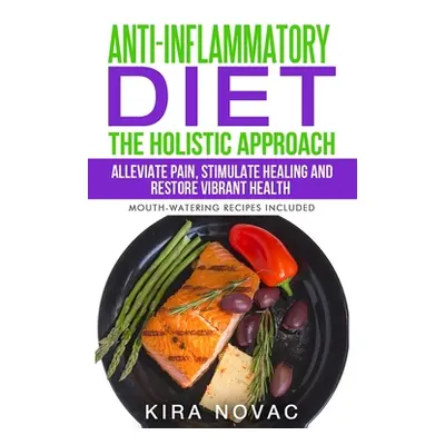 "Anti-Inflammatory Diet: The Holistic Approach: Alleviate Pain, Stimulate Healing and Restore Vi