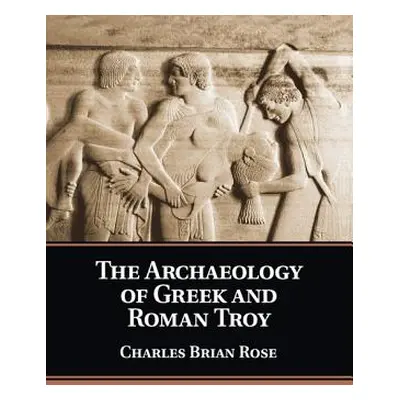 "The Archaeology of Greek and Roman Troy" - "" ("Rose Charles Brian")