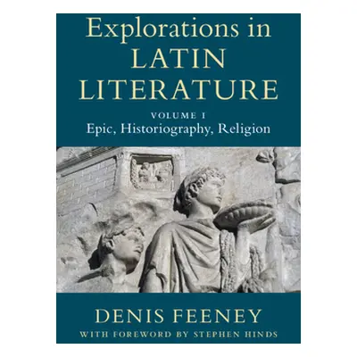 "Explorations in Latin Literature: Volume 1, Epic, Historiography, Religion" - "" ("Feeney Denis