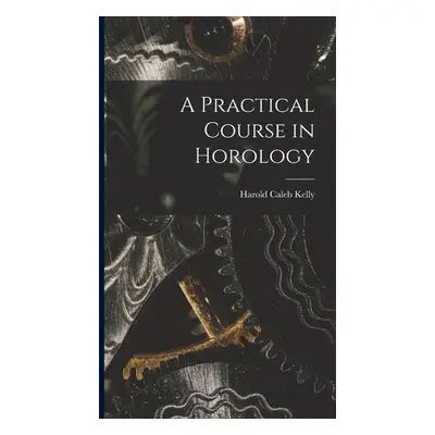 "A Practical Course in Horology" - "" ("Kelly Harold Caleb")