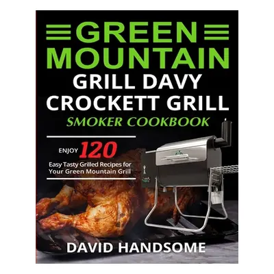 "Green Mountain Grill Davy Crockett Grill/Smoker Cookbook: Enjoy 120 Easy Tasty Grilled Recipes 