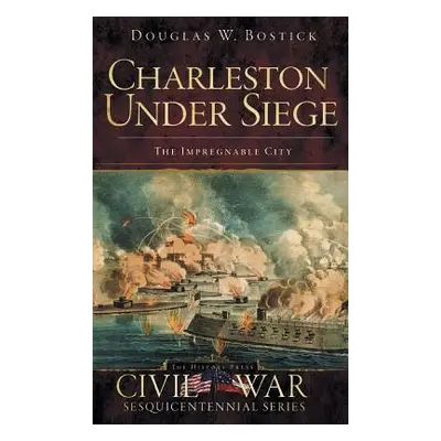 "Charleston Under Siege: The Impregnable City" - "" ("Bostick Douglas W.")