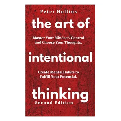 "The Art of Intentional Thinking: Master Your Mindset. Control and Choose Your Thoughts. Create 