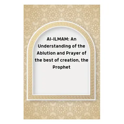 "Al-ILMAM: An Understanding of the Ablution and Prayer of the best of creation, the Prophet" - "