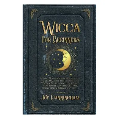 "Wicca for Beginners: A Basic Guide for the Modern Age to Learn About the Mysteries of Wiccan Be