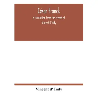 "Csar Franck; a translation from the French of Vincent D'Indy" - "" ("D' Indy Vincent")