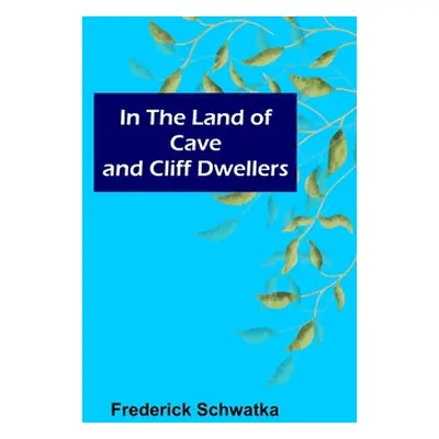 "In the Land of Cave and Cliff Dwellers" - "" ("Schwatka Frederick")