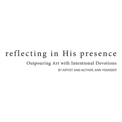 "Reflecting In His Presence: Outpouring Art with Intentional Devotions" - "" ("Younger Ann")