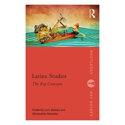 "Latinx Studies: The Key Concepts" - "" ("Luis Aldama Frederick")