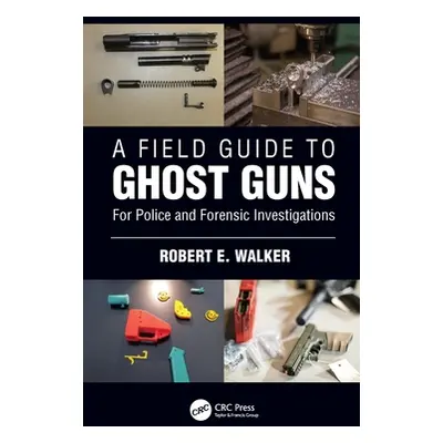 "A Field Guide to Ghost Guns: For Police and Forensic Investigations" - "" ("Walker Robert E.")