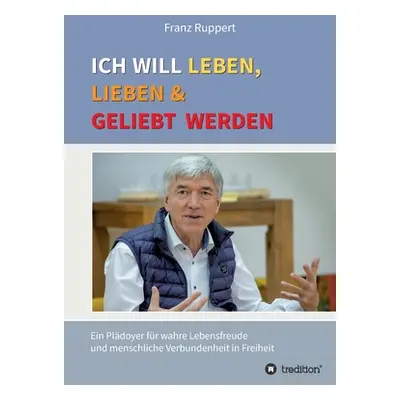 "Ich will leben, lieben und geliebt werden: Ein Pldoyer fr wahre Lebensfreude und menschliche Ve