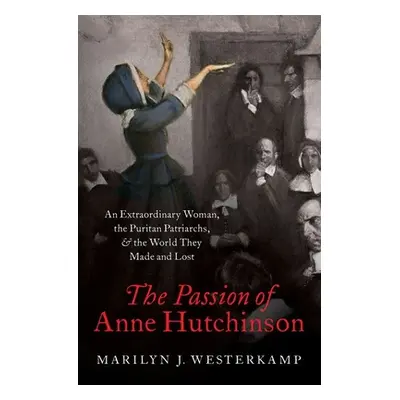 "The Passion of Anne Hutchinson: An Extraordinary Woman, the Puritan Patriarchs, and the World T