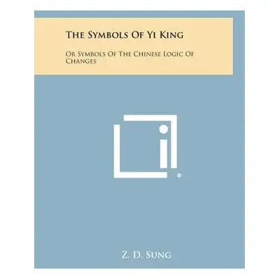 "The Symbols of Yi King: Or Symbols of the Chinese Logic of Changes" - "" ("Sung Z. D.")