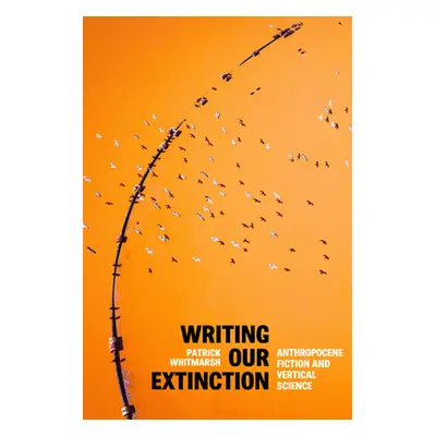 "Writing Our Extinction: Anthropocene Fiction and Vertical Science" - "" ("Whitmarsh Patrick")