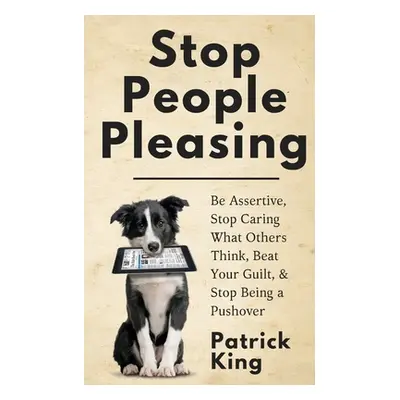 "Stop People Pleasing: Be Assertive, Stop Caring What Others Think, Beat Your Guilt, & Stop Bein