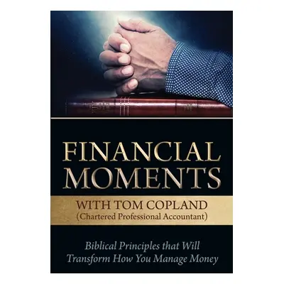 "Financial Moments with Tom Copland: Biblical Principles that Will Transform How You Manage Mone