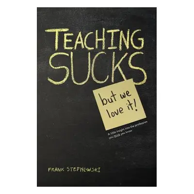 "Teaching Sucks - But We Love It Anyway! a Little Insight Into the Profession You Think You Know