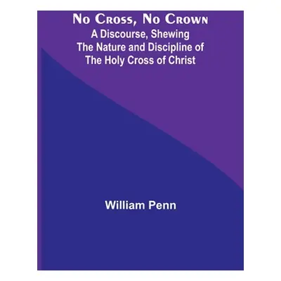 "No Cross, No Crown; A Discourse, Shewing the Nature and Discipline of the Holy Cross of Christ"