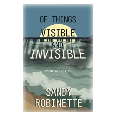 "Of Things Visible and Invisible: Poems and Essays" - "" ("Robinette Sandy")