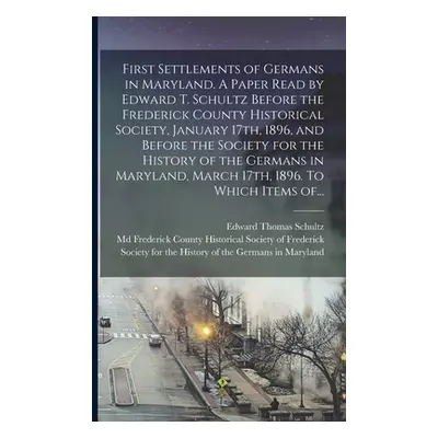 "First Settlements of Germans in Maryland. A Paper Read by Edward T. Schultz Before the Frederic