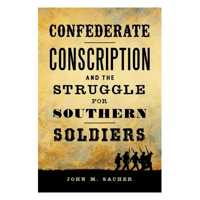 "Confederate Conscription and the Struggle for Southern Soldiers" - "" ("Sacher John M.")