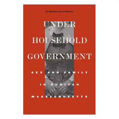 "Under Household Government: Sex and Family in Puritan Massachusetts" - "" ("Morris M. Michelle 