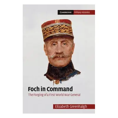 "Foch in Command: The Forging of a First World War General" - "" ("Greenhalgh Elizabeth")