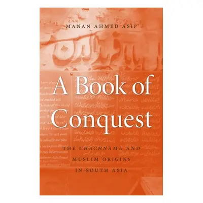 "A Book of Conquest: The Chachnama and Muslim Origins in South Asia" - "" ("Asif Manan Ahmed")