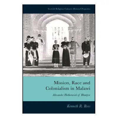 "Mission, Race and Colonialism in Malawi: Alexander Hetherwick of Blantyre" - "" ("Ross Kenneth 