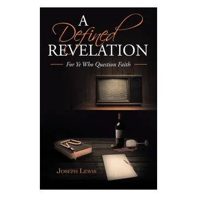 "A Defined Revelation: For Ye Who Question Faith" - "" ("Lewis Joseph")