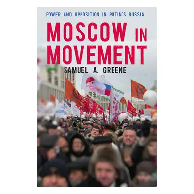 "Moscow in Movement: Power and Opposition in Putin's Russia" - "" ("Greene Samuel A.")