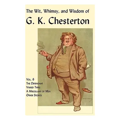 "The Wit, Whimsy, and Wisdom of G. K. Chesterton, Volume 6: The Defendant, Varied Types, a Misce