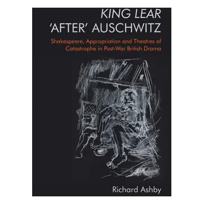 "King Lear 'After' Auschwitz: Shakespeare, Appropriation and Theatres of Catastrophe in Post-War