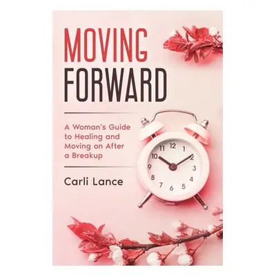 "Moving Forward: A Woman's Guide to Healing and Moving on After a Breakup" - "" ("Lance Carli")