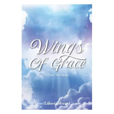 "Wings Of Grace: A Heart That Speaks" - "" ("Arcuri Liboria")