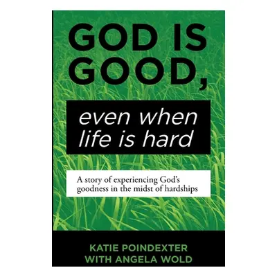 "God Is Good, Even When Life Is Hard: A Story of Experiencing God's Goodness in the Midst of Har