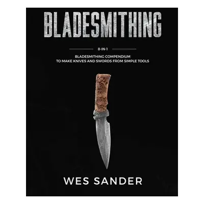 "Bladesmithing: 8-in-1 Bladesmithing Compendium to Make Knives and Swords From Simple Tools" - "