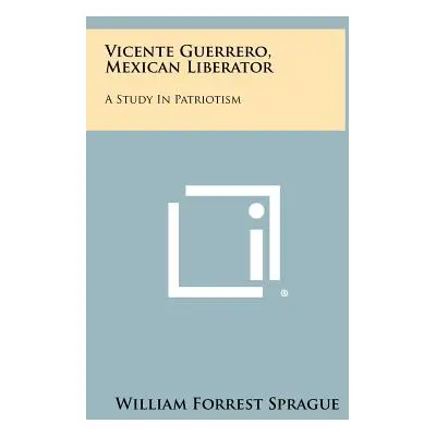 "Vicente Guerrero, Mexican Liberator: A Study in Patriotism" - "" ("Sprague William Forrest")