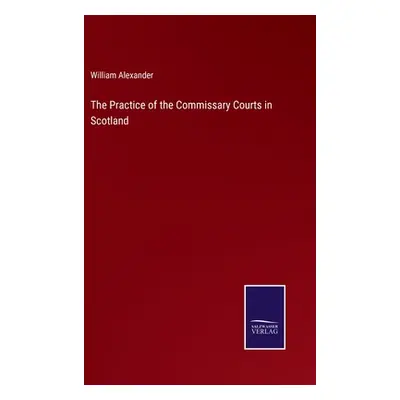 "The Practice of the Commissary Courts in Scotland" - "" ("Alexander William")