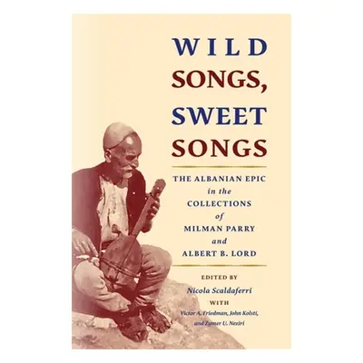 "Wild Songs, Sweet Songs: The Albanian Epic in the Collections of Milman Parry and Albert B. Lor