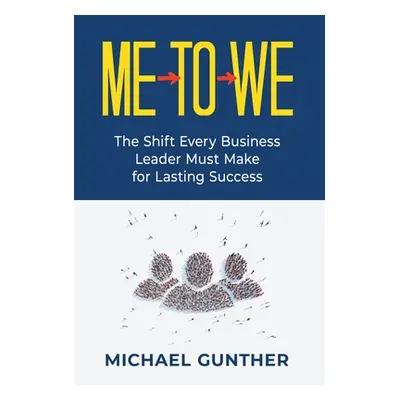 "Me-To-We: The Shift Every Business Leader Must Make for Lasting Success" - "" ("Gunther Michael