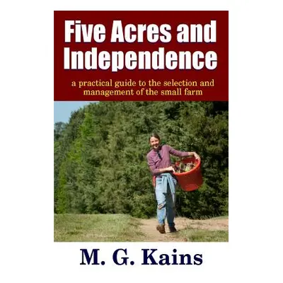 "Five Acres and Independence - A Practical Guide to the Selection and Management of the Small Fa