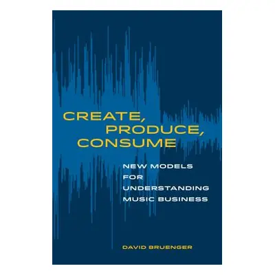 "Create, Produce, Consume: New Models for Understanding Music Business" - "" ("Bruenger David")