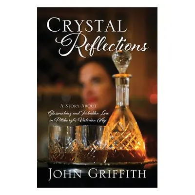 "Crystal Reflections: A Story About Glassmaking and Forbidden Love in Pittsburgh's Victorian Age