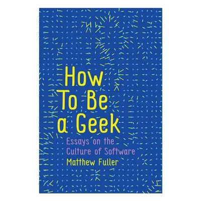 "How to Be a Geek: Essays on the Culture of Software" - "" ("Fuller Matthew")