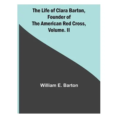 "The Life of Clara Barton, Founder of the American Red Cross Volume. II" - "" ("E. Barton Willia